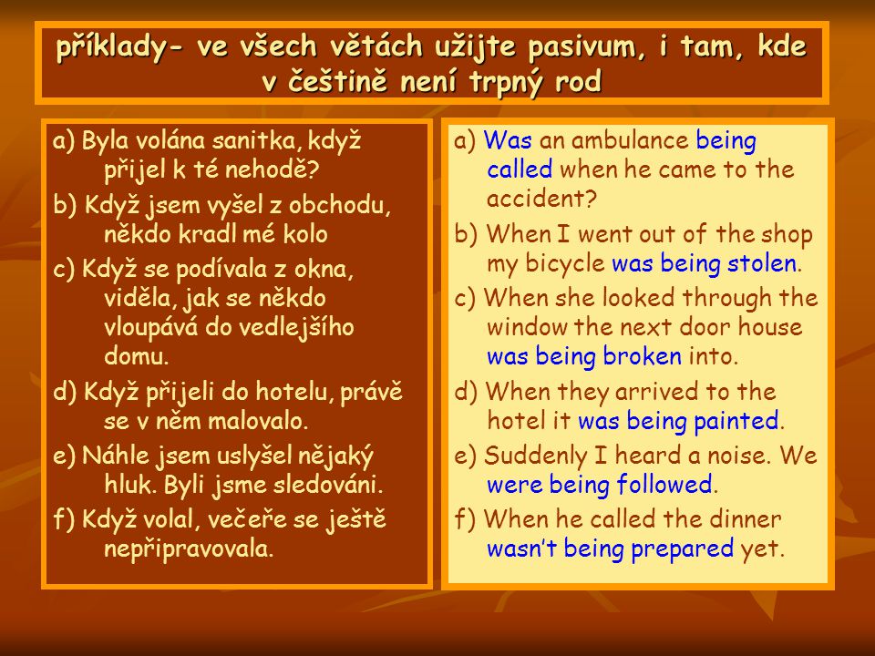 příklady- ve všech větách užijte pasivum, i tam, kde v češtině není trpný rod a) Byla volána sanitka, když přijel k té nehodě.