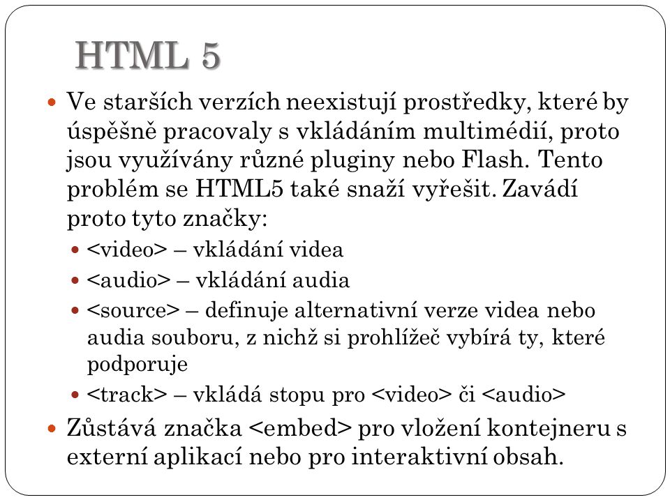 HTML 5 Ve starších verzích neexistují prostředky, které by úspěšně pracovaly s vkládáním multimédií, proto jsou využívány různé pluginy nebo Flash.