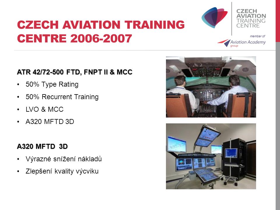 member of CZECH AVIATION TRAINING CENTRE ATR 42/ FTD, FNPT II & MCC 50% Type Rating 50% Recurrent Training LVO & MCC A320 MFTD 3D Výrazné snížení nákladů Zlepšení kvality výcviku