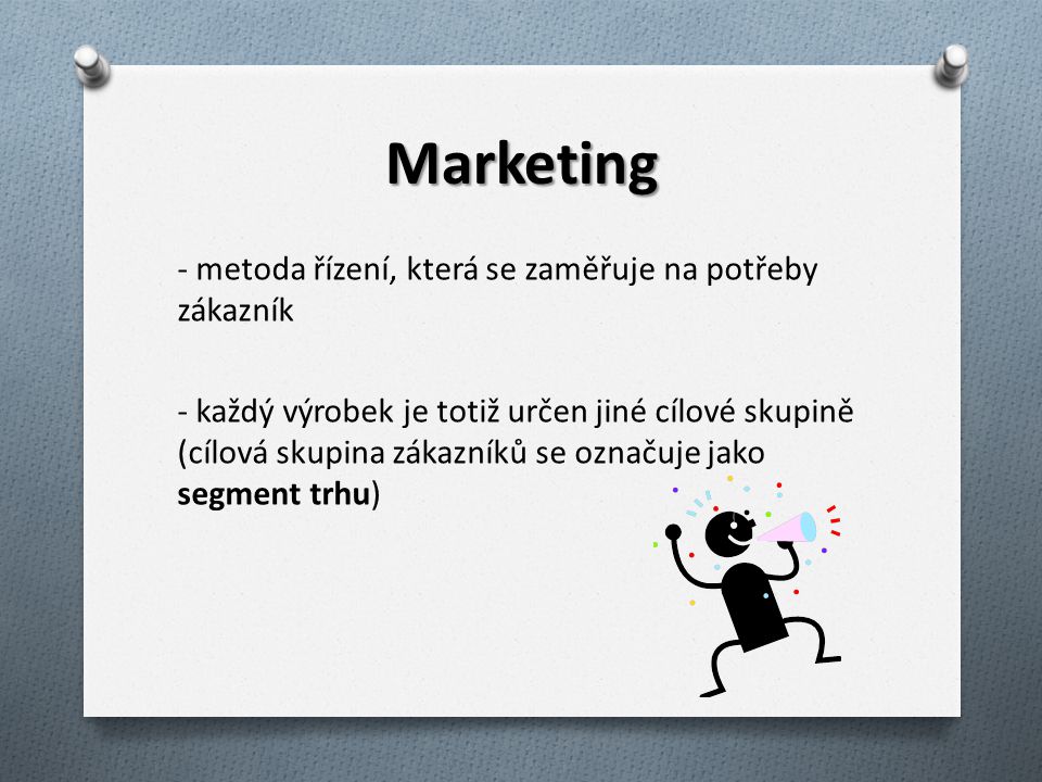 Marketing - metoda řízení, která se zaměřuje na potřeby zákazník - každý výrobek je totiž určen jiné cílové skupině (cílová skupina zákazníků se označuje jako segment trhu)