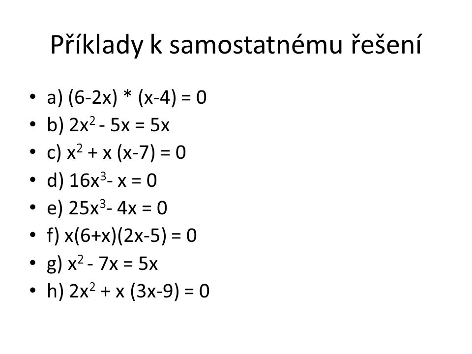 Příklady k samostatnému řešení a) (6-2x) * (x-4) = 0 b) 2x 2 - 5x = 5x c) x 2 + x (x-7) = 0 d) 16x 3 - x = 0 e) 25x 3 - 4x = 0 f) x(6+x)(2x-5) = 0 g) x 2 - 7x = 5x h) 2x 2 + x (3x-9) = 0