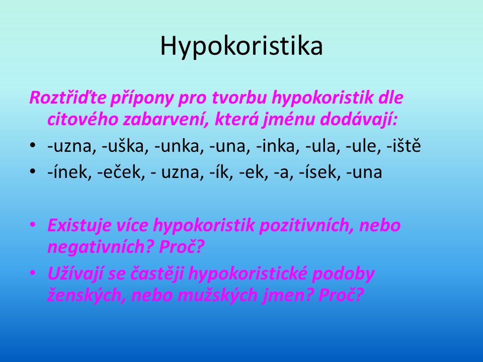 Hypokoristika Roztřiďte přípony pro tvorbu hypokoristik dle citového zabarvení, která jménu dodávají: -uzna, -uška, -unka, -una, -inka, -ula, -ule, -iště -ínek, -eček, - uzna, -ík, -ek, -a, -ísek, -una Existuje více hypokoristik pozitivních, nebo negativních.