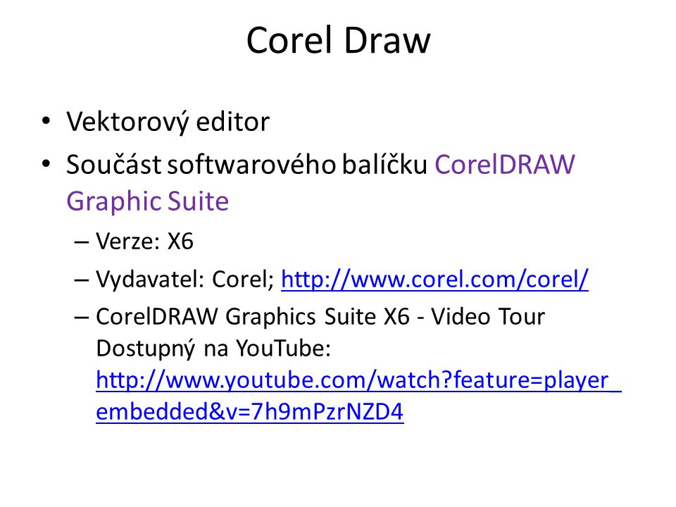 Corel Draw Vektorový editor Součást softwarového balíčku CorelDRAW Graphic Suite – Verze: X6 – Vydavatel: Corel;   – CorelDRAW Graphics Suite X6 - Video Tour Dostupný na YouTube:   feature=player_ embedded&v=7h9mPzrNZD4   feature=player_ embedded&v=7h9mPzrNZD4