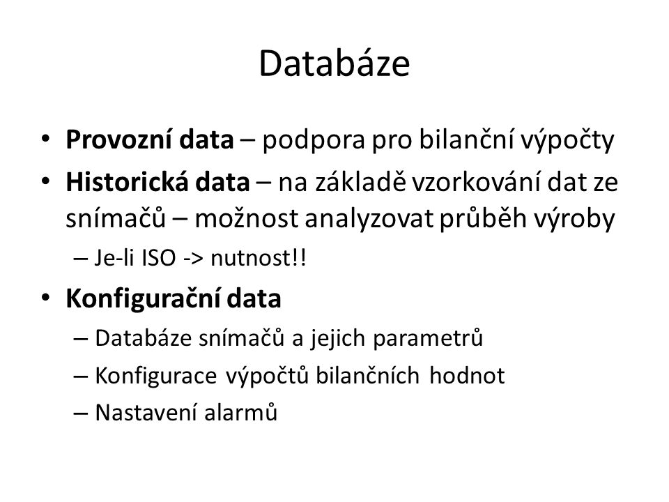 Databáze Provozní data – podpora pro bilanční výpočty Historická data – na základě vzorkování dat ze snímačů – možnost analyzovat průběh výroby – Je-li ISO -> nutnost!.