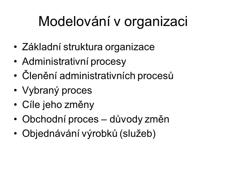 Modelování v organizaci Základní struktura organizace Administrativní procesy Členění administrativních procesů Vybraný proces Cíle jeho změny Obchodní proces – důvody změn Objednávání výrobků (služeb)