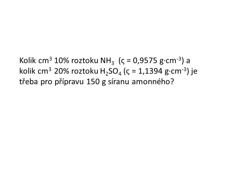 Kolik cm 3 10% roztoku NH 3 (ς = 0,9575 g·cm -3 ) a kolik cm 3 20% roztoku H 2 SO 4 (ς = 1,1394 g·cm -3 ) je třeba pro přípravu 150 g síranu amonného