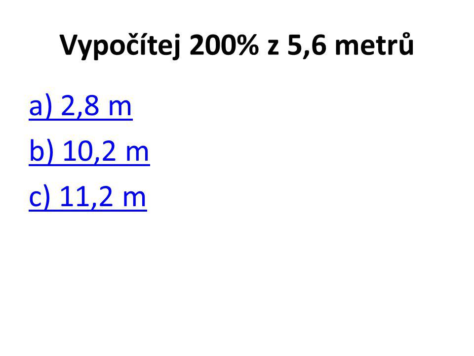 Vypočítej 200% z 5,6 metrů a) 2,8 m b) 10,2 m c) 11,2 m