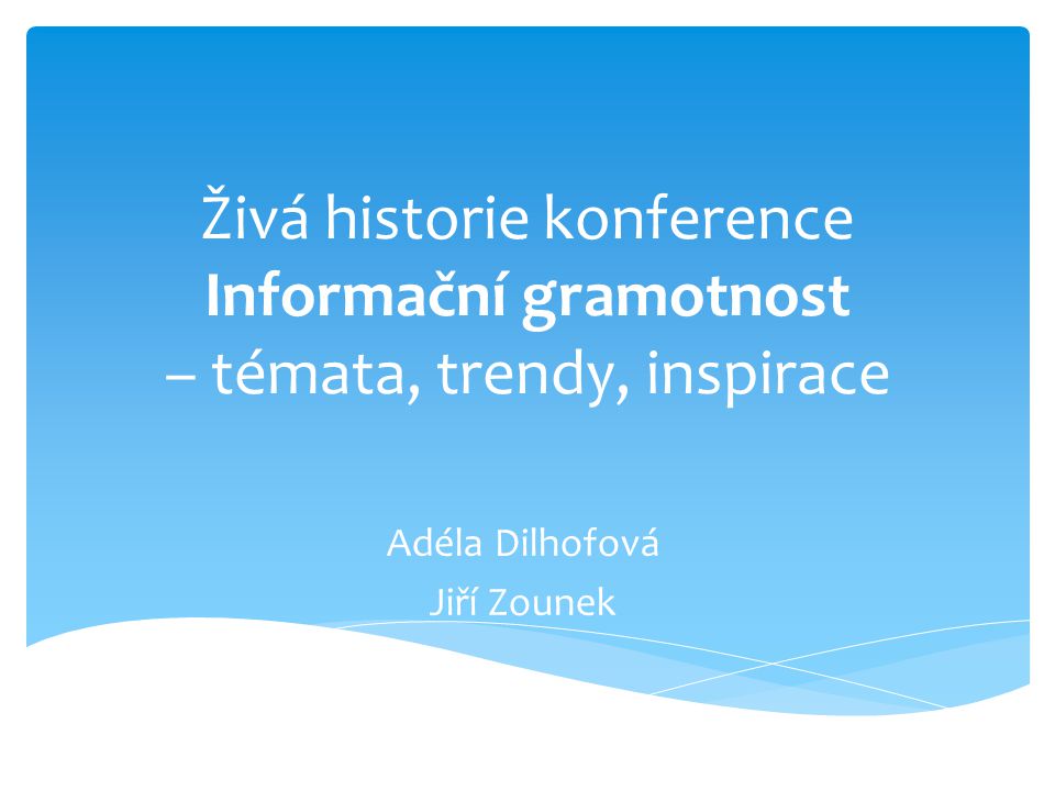 Živá historie konference Informační gramotnost – témata, trendy, inspirace Adéla Dilhofová Jiří Zounek