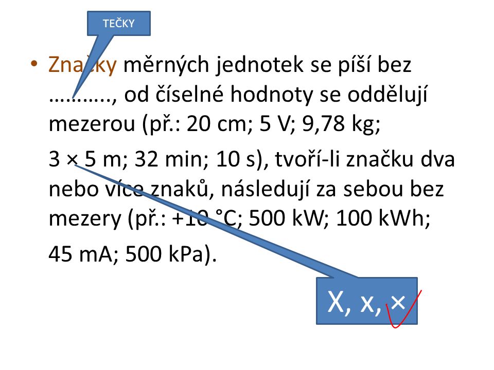 Značky měrných jednotek se píší bez ……….., od číselné hodnoty se oddělují mezerou (př.: 20 cm; 5 V; 9,78 kg; 3 × 5 m; 32 min; 10 s), tvoří-li značku dva nebo více znaků, následují za sebou bez mezery (př.: +10 °C; 500 kW; 100 kWh; 45 mA; 500 kPa).