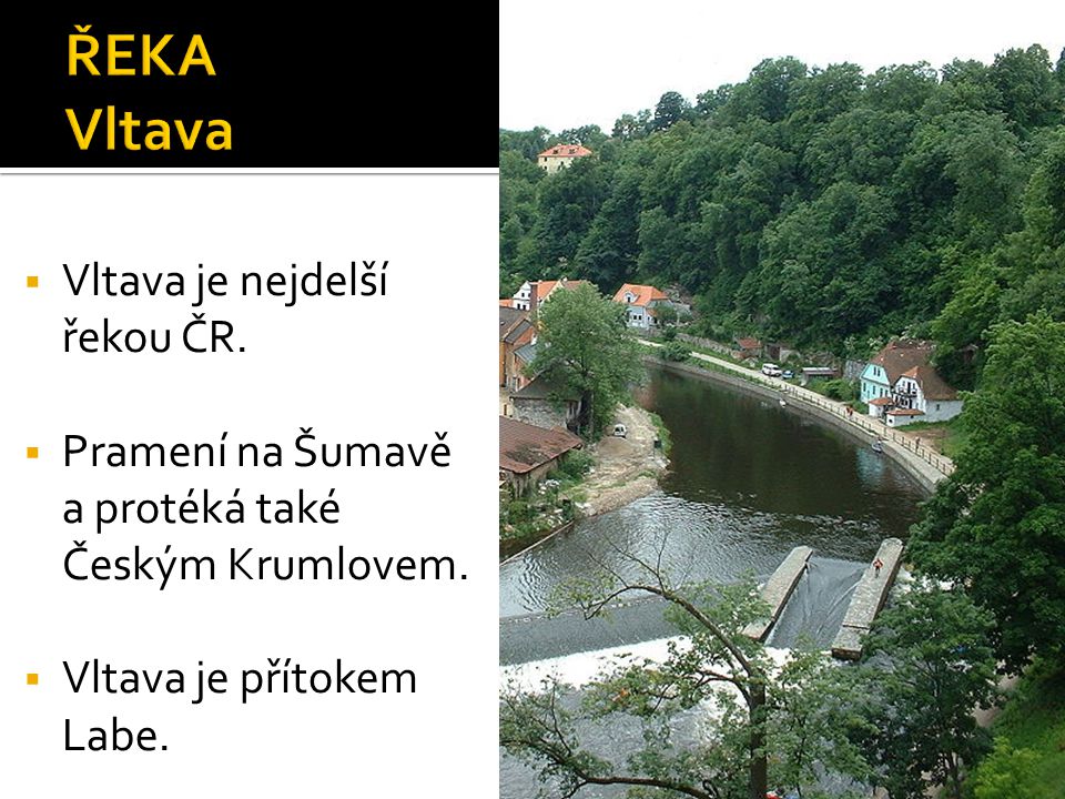  Vltava je nejdelší řekou ČR.  Pramení na Šumavě a protéká také Českým Krumlovem.