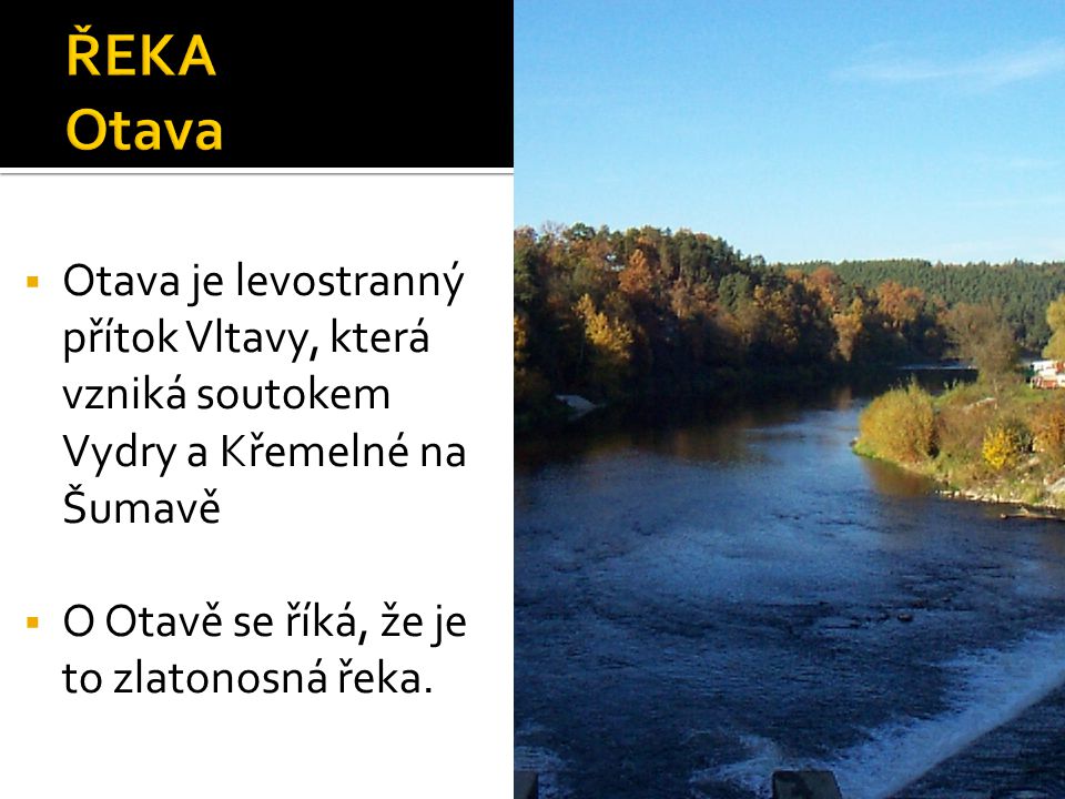  Otava je levostranný přítok Vltavy, která vzniká soutokem Vydry a Křemelné na Šumavě  O Otavě se říká, že je to zlatonosná řeka.
