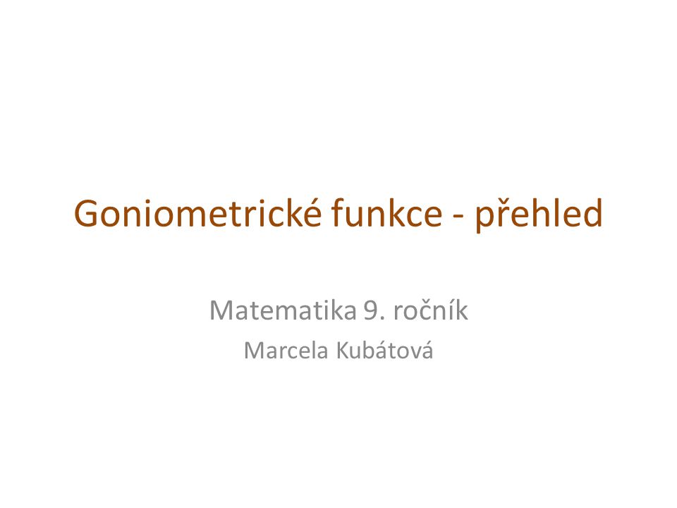Goniometrické funkce - přehled Matematika 9. ročník Marcela Kubátová