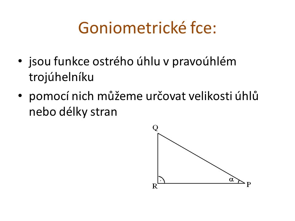 Goniometrické fce: jsou funkce ostrého úhlu v pravoúhlém trojúhelníku pomocí nich můžeme určovat velikosti úhlů nebo délky stran