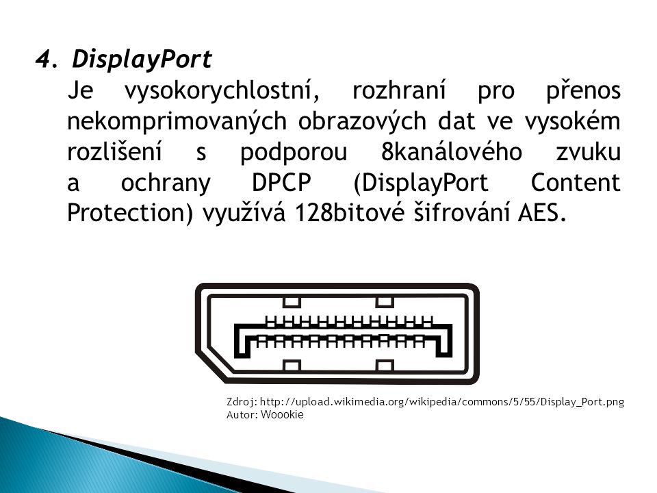 4.DisplayPort Je vysokorychlostní, rozhraní pro přenos nekomprimovaných obrazových dat ve vysokém rozlišení s podporou 8kanálového zvuku a ochrany DPCP (DisplayPort Content Protection) využívá 128bitové šifrování AES.