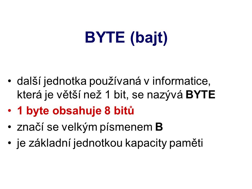 BYTE (bajt) další jednotka používaná v informatice, která je větší než 1 bit, se nazývá BYTE 1 byte obsahuje 8 bitů značí se velkým písmenem B je základní jednotkou kapacity paměti