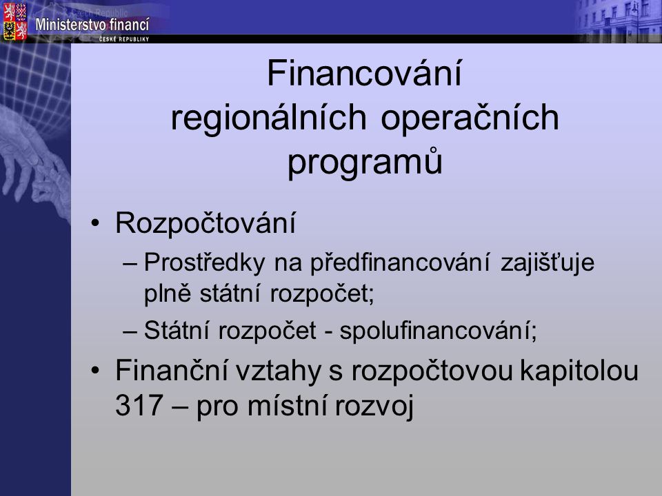 Financování regionálních operačních programů Rozpočtování –Prostředky na předfinancování zajišťuje plně státní rozpočet; –Státní rozpočet - spolufinancování; Finanční vztahy s rozpočtovou kapitolou 317 – pro místní rozvoj