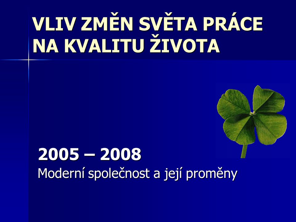 VLIV ZMĚN SVĚTA PRÁCE NA KVALITU ŽIVOTA 2005 – 2008 Moderní společnost a její proměny
