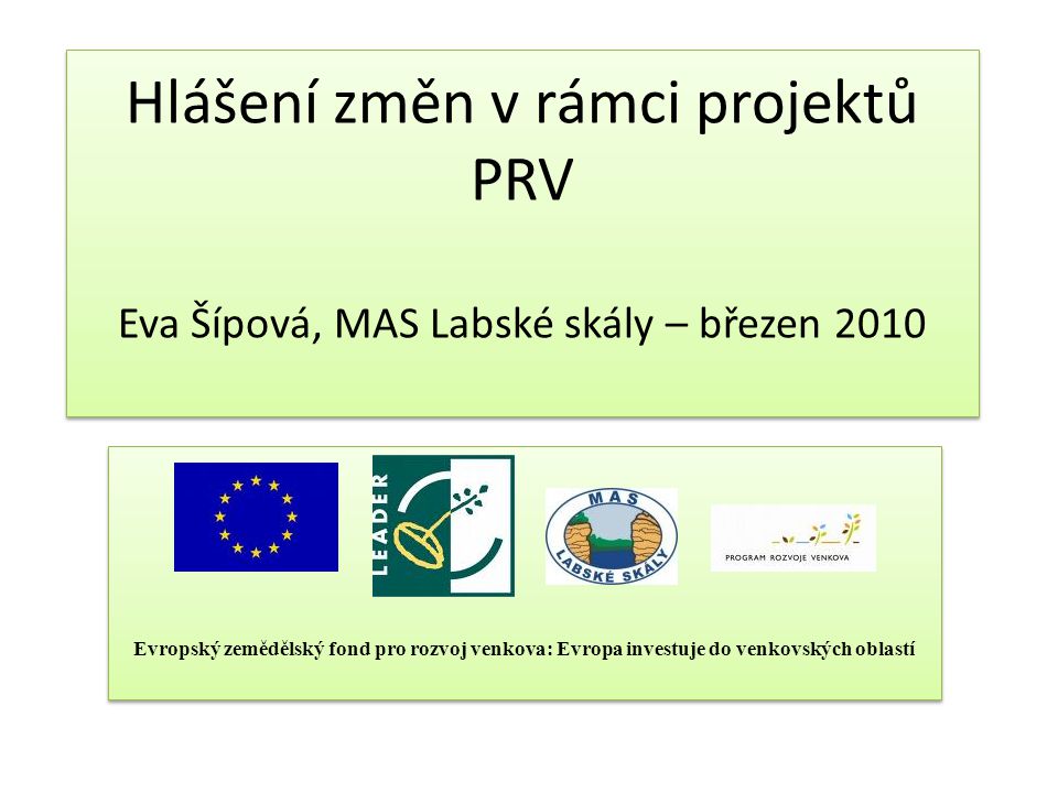 Hlášení změn v rámci projektů PRV Eva Šípová, MAS Labské skály – březen 2010 Evropský zemědělský fond pro rozvoj venkova: Evropa investuje do venkovských oblastí