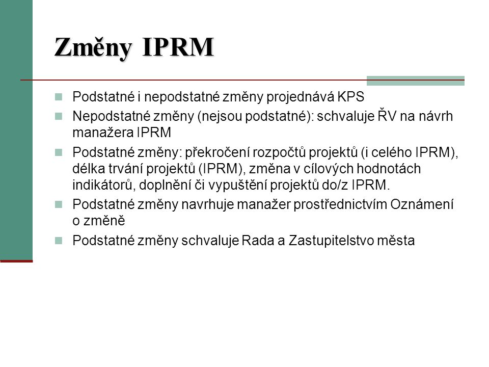 Změny IPRM Podstatné i nepodstatné změny projednává KPS Nepodstatné změny (nejsou podstatné): schvaluje ŘV na návrh manažera IPRM Podstatné změny: překročení rozpočtů projektů (i celého IPRM), délka trvání projektů (IPRM), změna v cílových hodnotách indikátorů, doplnění či vypuštění projektů do/z IPRM.