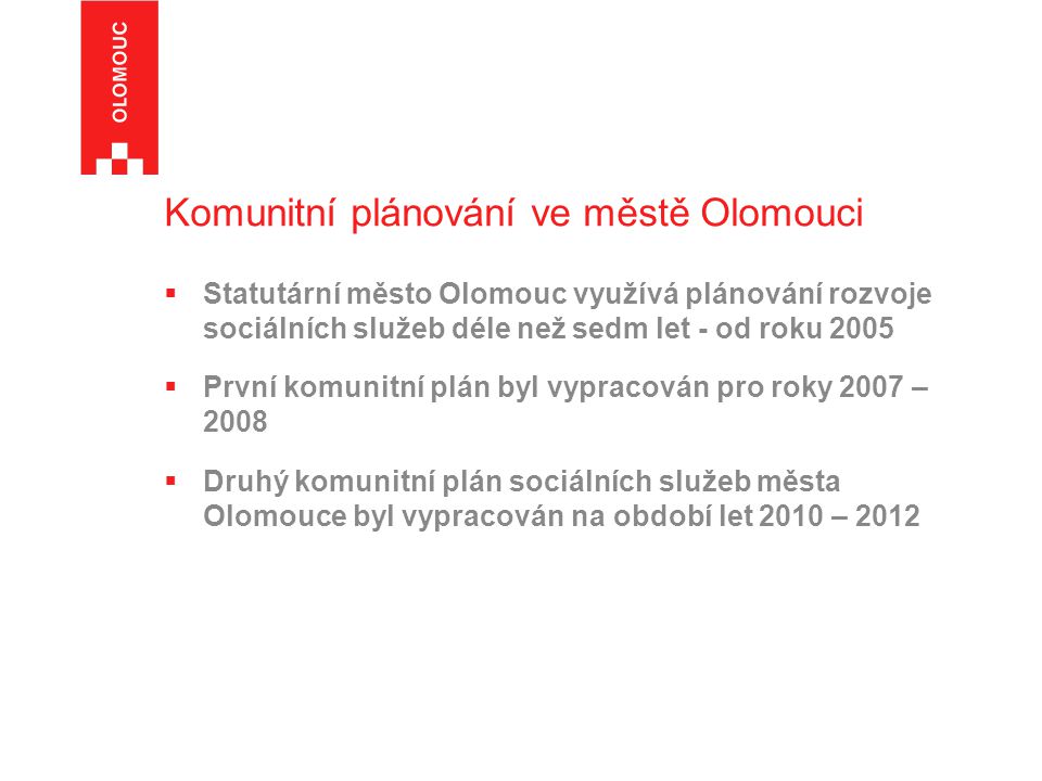 Komunitní plánování ve městě Olomouci  Statutární město Olomouc využívá plánování rozvoje sociálních služeb déle než sedm let - od roku 2005  První komunitní plán byl vypracován pro roky 2007 – 2008  Druhý komunitní plán sociálních služeb města Olomouce byl vypracován na období let 2010 – 2012