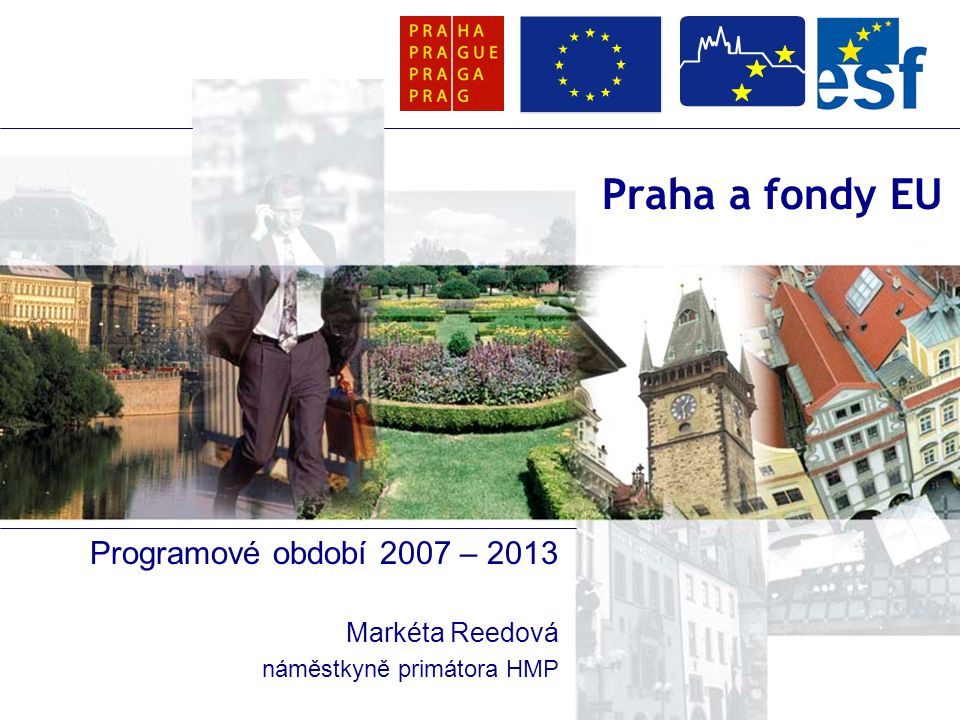 Praha a fondy EU Programové období 2007 – 2013 Markéta Reedová náměstkyně primátora HMP
