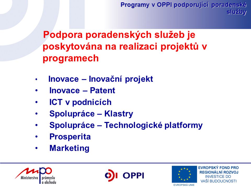 Programy v OPPI podporující poradenské služby Podpora poradenských služeb je poskytována na realizaci projektů v programech Inovace – Inovační projekt Inovace – Patent ICT v podnicích Spolupráce – Klastry Spolupráce – Technologické platformy Prosperita Marketing