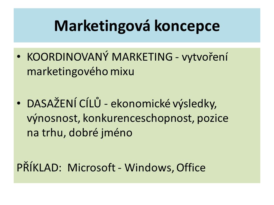 Marketingová koncepce KOORDINOVANÝ MARKETING - vytvoření marketingového mixu DASAŽENÍ CÍLŮ - ekonomické výsledky, výnosnost, konkurenceschopnost, pozice na trhu, dobré jméno PŘÍKLAD: Microsoft - Windows, Office