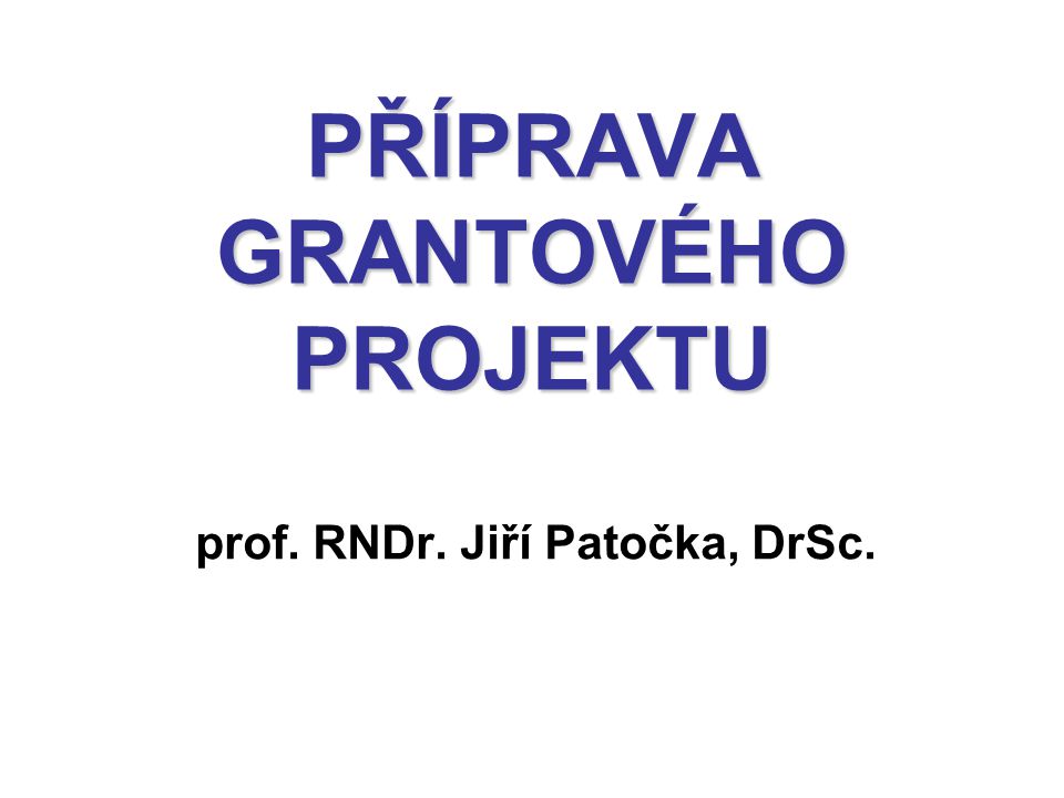 PŘÍPRAVA GRANTOVÉHO PROJEKTU prof. RNDr. Jiří Patočka, DrSc.
