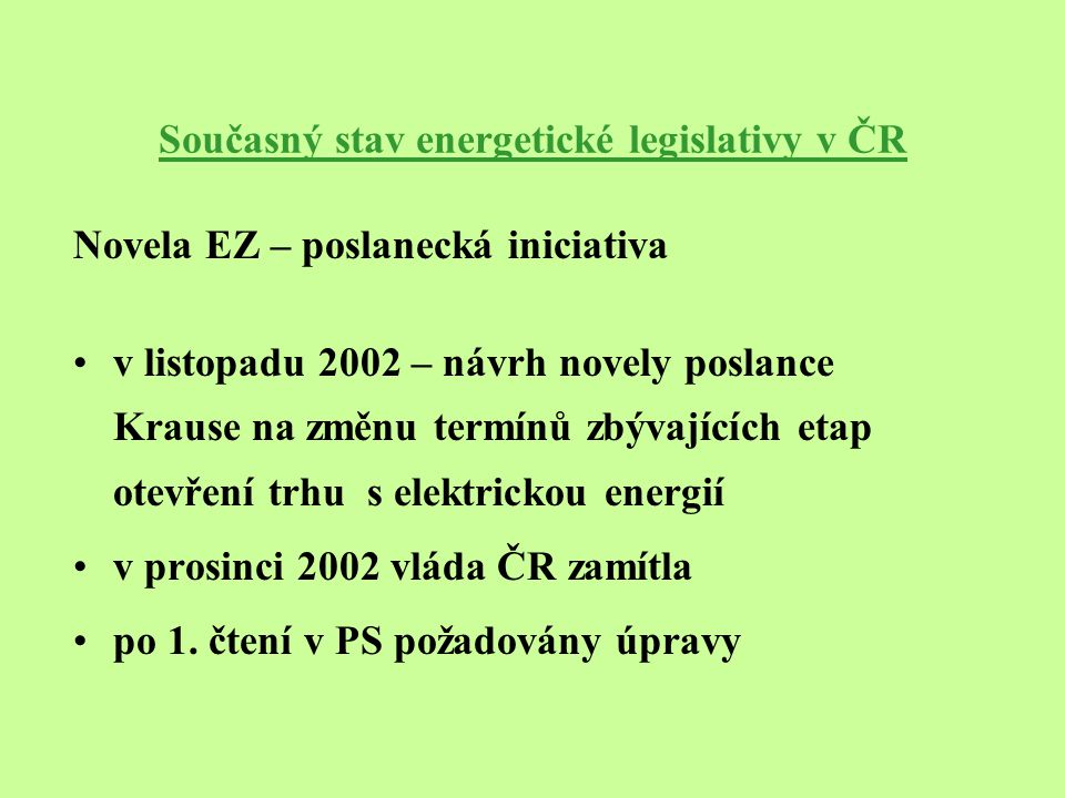 Současný stav energetické legislativy v ČR Novela EZ – poslanecká iniciativa v listopadu 2002 – návrh novely poslance Krause na změnu termínů zbývajících etap otevření trhu s elektrickou energií v prosinci 2002 vláda ČR zamítla po 1.
