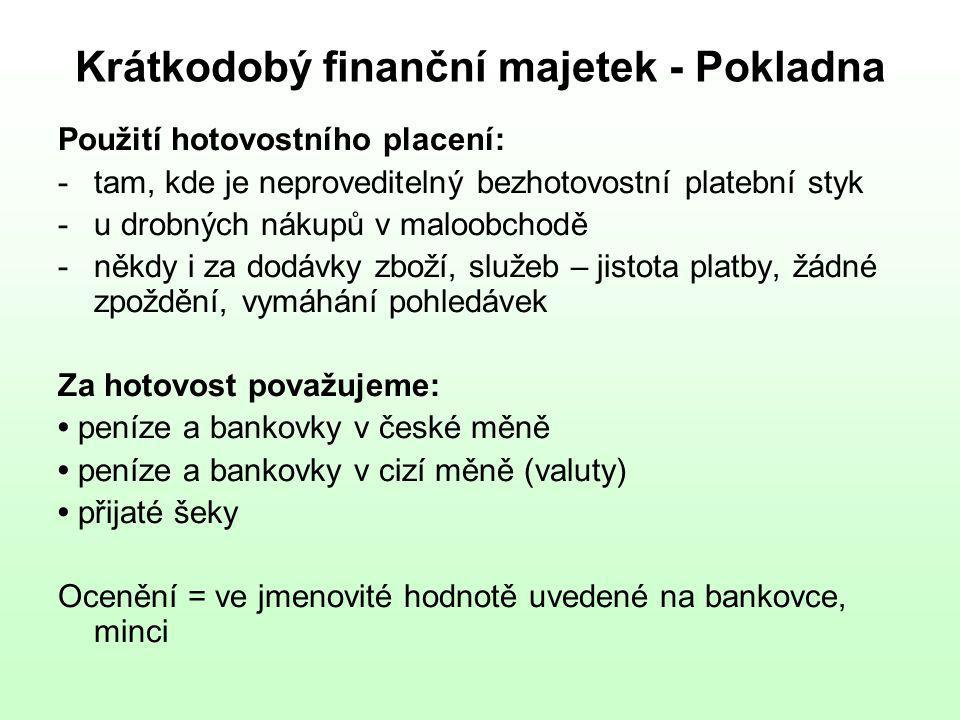 Krátkodobý finanční majetek - Pokladna Použití hotovostního placení: -tam, kde je neproveditelný bezhotovostní platební styk -u drobných nákupů v maloobchodě -někdy i za dodávky zboží, služeb – jistota platby, žádné zpoždění, vymáhání pohledávek Za hotovost považujeme: peníze a bankovky v české měně peníze a bankovky v cizí měně (valuty) přijaté šeky Ocenění = ve jmenovité hodnotě uvedené na bankovce, minci