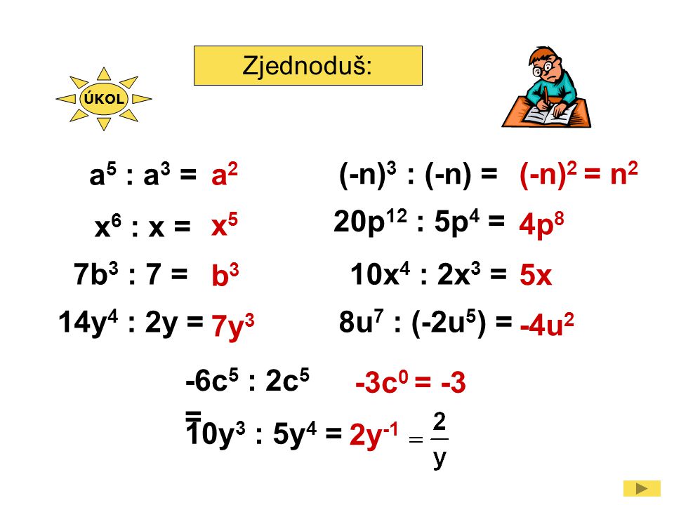 Zjednoduš: a 5 : a 3 = x 6 : x = 7b 3 : 7 = (-n) 3 : (-n) = 20p 12 : 5p 4 = 14y 4 : 2y = 10x 4 : 2x 3 = -6c 5 : 2c 5 = a2a2 x5x5 b3b3 7y 3 (-n) 2 = n 2 4p 8 5x -4u 2 -3c 0 = -3 8u 7 : (-2u 5 ) = 10y 3 : 5y 4 = 2y -1 ÚKOL