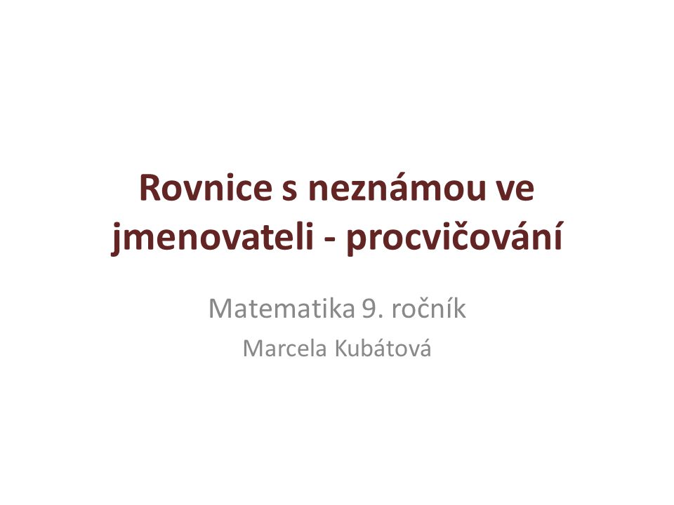 Rovnice s neznámou ve jmenovateli - procvičování Matematika 9. ročník Marcela Kubátová