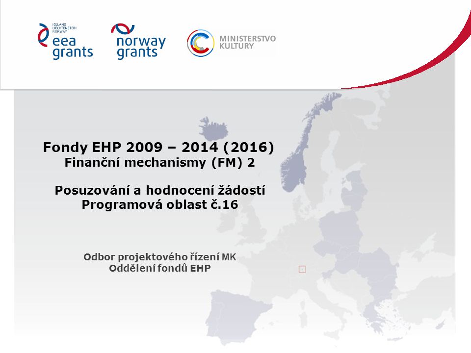 Fondy EHP 2009 – 2014 (2016) Finanční mechanismy (FM) 2 Posuzování a hodnocení žádostí Programová oblast č.16 Odbor projektového řízení MK Oddělení fondů EHP
