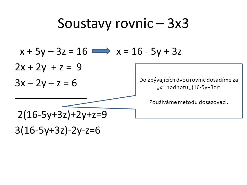 Soustavy rovnic – 3x3 x + 5y – 3z = 16 x = y + 3z 2x + 2y + z = 9 3x – 2y – z = 6 2(16-5y+3z)+2y+z=9 3(16-5y+3z)-2y-z=6 Do zbývajících dvou rovnic dosadíme za „x hodnotu „(16-5y+3z) Používáme metodu dosazovací.