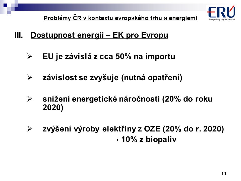 11 Problémy ČR v kontextu evropského trhu s energiemi III.Dostupnost energií – EK pro Evropu  EU je závislá z cca 50% na importu  závislost se zvyšuje (nutná opatření)  snížení energetické náročnosti (20% do roku 2020)  zvýšení výroby elektřiny z OZE (20% do r.