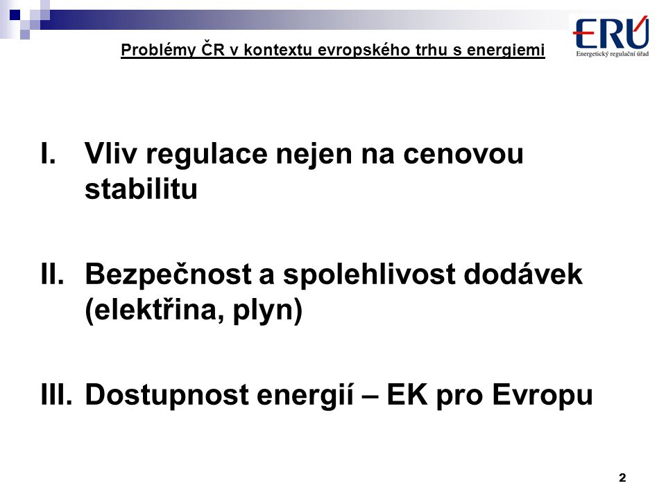 2 Problémy ČR v kontextu evropského trhu s energiemi I.Vliv regulace nejen na cenovou stabilitu II.Bezpečnost a spolehlivost dodávek (elektřina, plyn) III.Dostupnost energií – EK pro Evropu