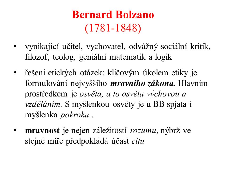 Bernard Bolzano ( ) vynikající učitel, vychovatel, odvážný sociální kritik, filozof, teolog, geniální matematik a logik řešení etických otázek: klíčovým úkolem etiky je formulování nejvyššího mravního zákona.