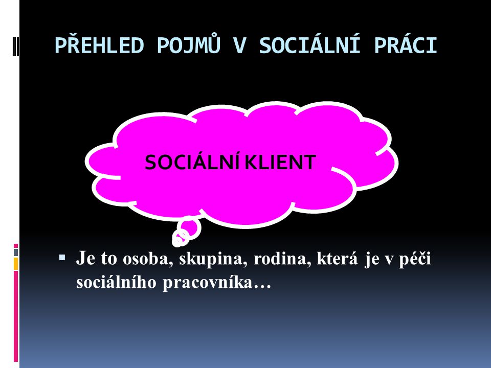 PŘEHLED POJMŮ V SOCIÁLNÍ PRÁCI  Je to osoba, skupina, rodina, která je v péči sociálního pracovníka… SOCIÁLNÍ KLIENT