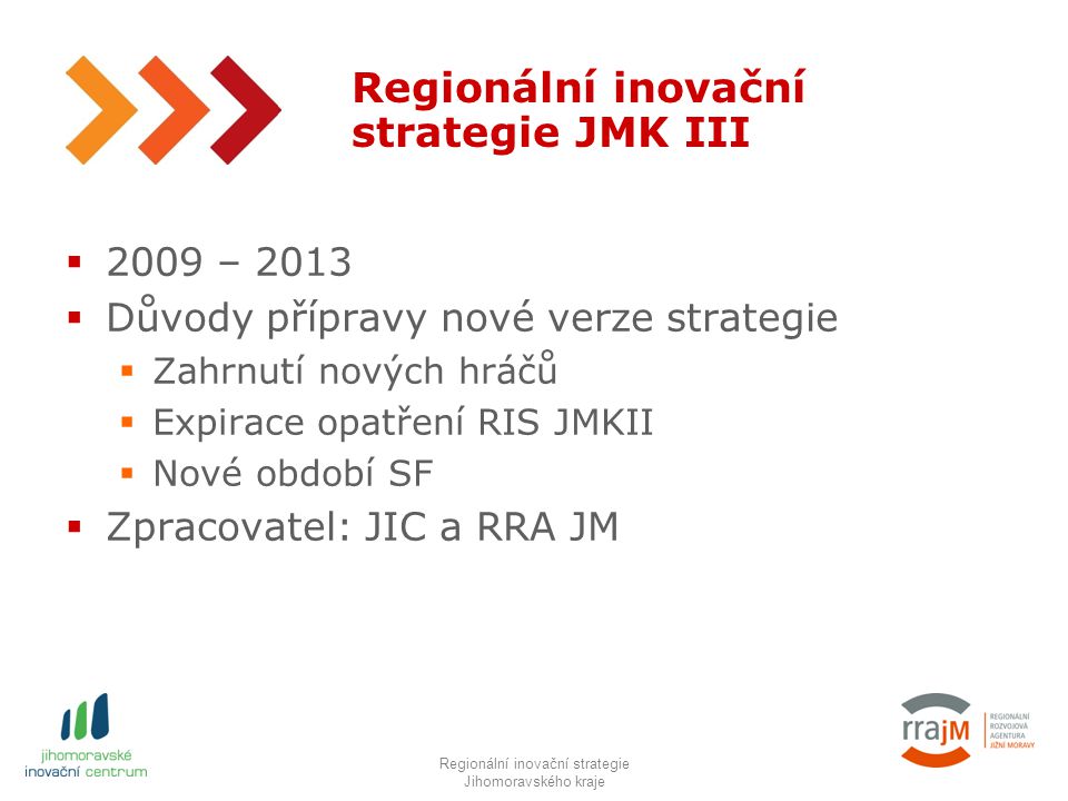5 Regionální inovační strategie JMK III  2009 – 2013  Důvody přípravy nové verze strategie  Zahrnutí nových hráčů  Expirace opatření RIS JMKII  Nové období SF  Zpracovatel: JIC a RRA JM RIS JMK IIIRegionální inovační strategie Jihomoravského kraje