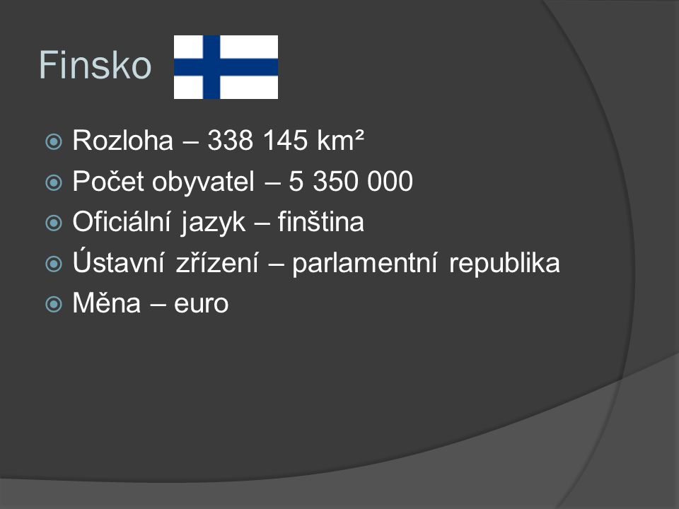 Finsko  Rozloha – km²  Počet obyvatel –  Oficiální jazyk – finština  Ústavní zřízení – parlamentní republika  Měna – euro