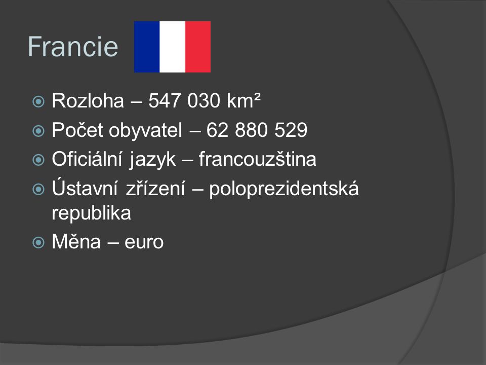 Francie  Rozloha – km²  Počet obyvatel –  Oficiální jazyk – francouzština  Ústavní zřízení – poloprezidentská republika  Měna – euro