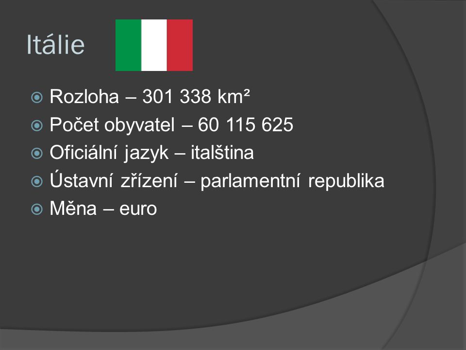 Itálie  Rozloha – km²  Počet obyvatel –  Oficiální jazyk – italština  Ústavní zřízení – parlamentní republika  Měna – euro
