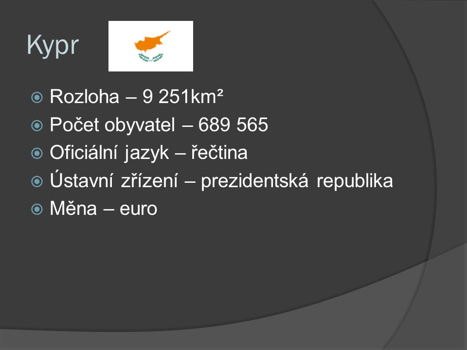Kypr  Rozloha – 9 251km²  Počet obyvatel –  Oficiální jazyk – řečtina  Ústavní zřízení – prezidentská republika  Měna – euro