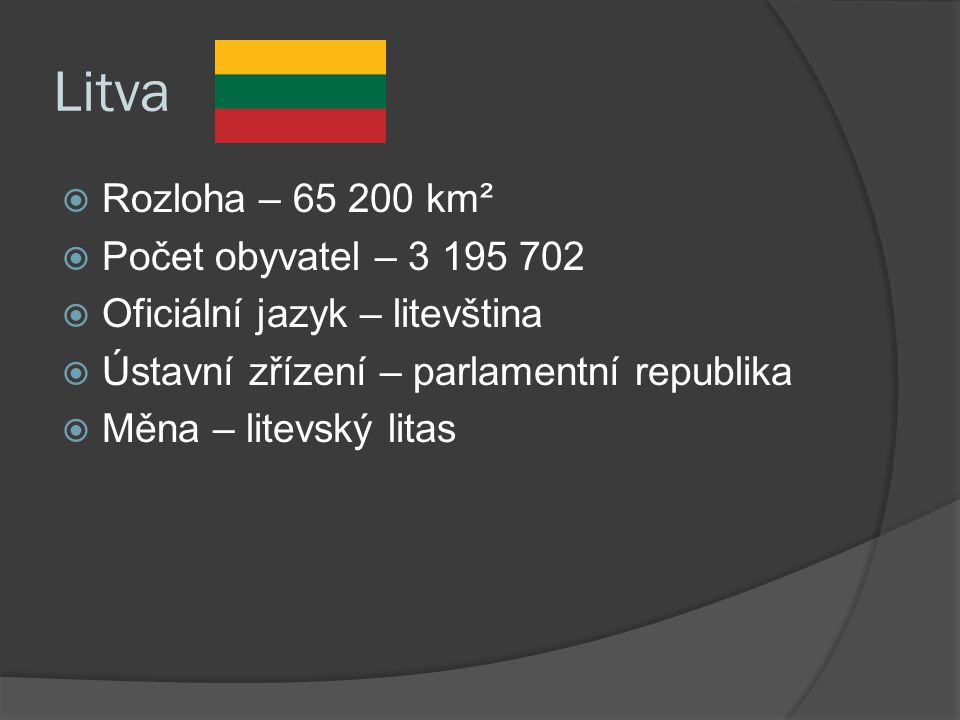 Litva  Rozloha – km²  Počet obyvatel –  Oficiální jazyk – litevština  Ústavní zřízení – parlamentní republika  Měna – litevský litas