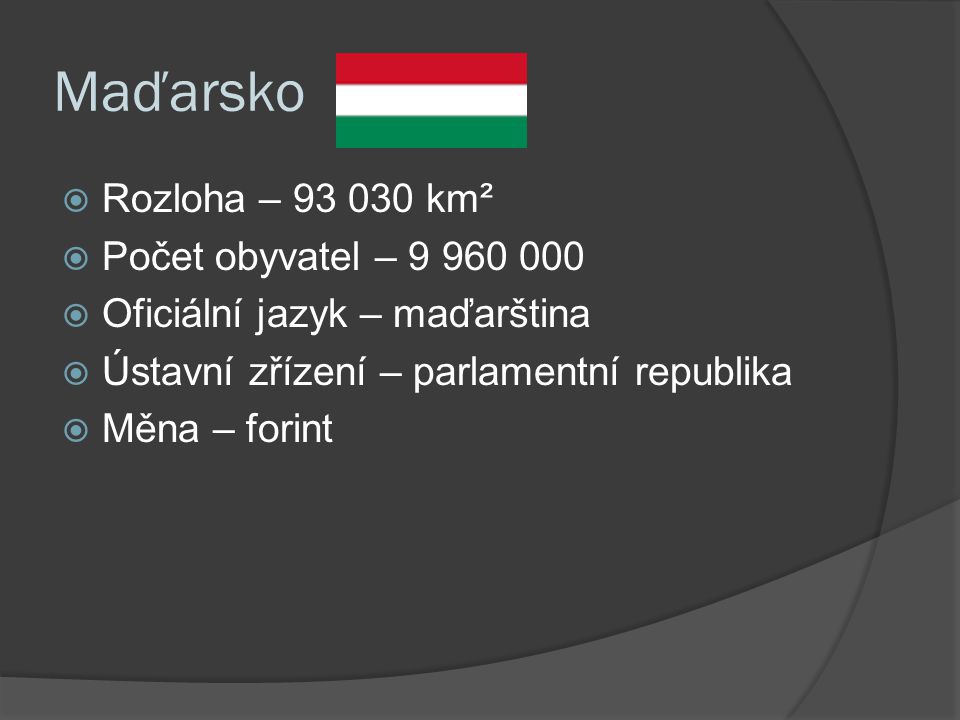 Maďarsko  Rozloha – km²  Počet obyvatel –  Oficiální jazyk – maďarština  Ústavní zřízení – parlamentní republika  Měna – forint