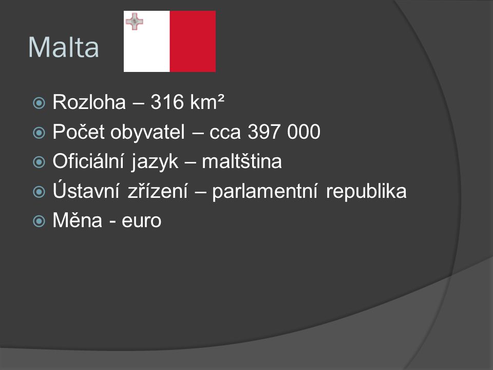 Malta  Rozloha – 316 km²  Počet obyvatel – cca  Oficiální jazyk – maltština  Ústavní zřízení – parlamentní republika  Měna - euro