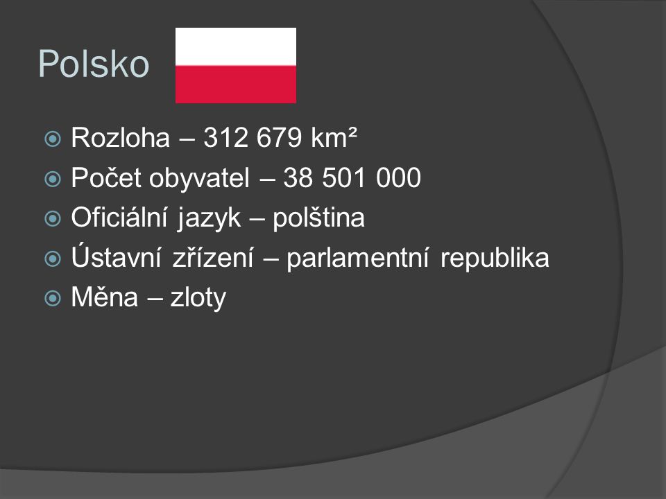 Polsko  Rozloha – km²  Počet obyvatel –  Oficiální jazyk – polština  Ústavní zřízení – parlamentní republika  Měna – zloty