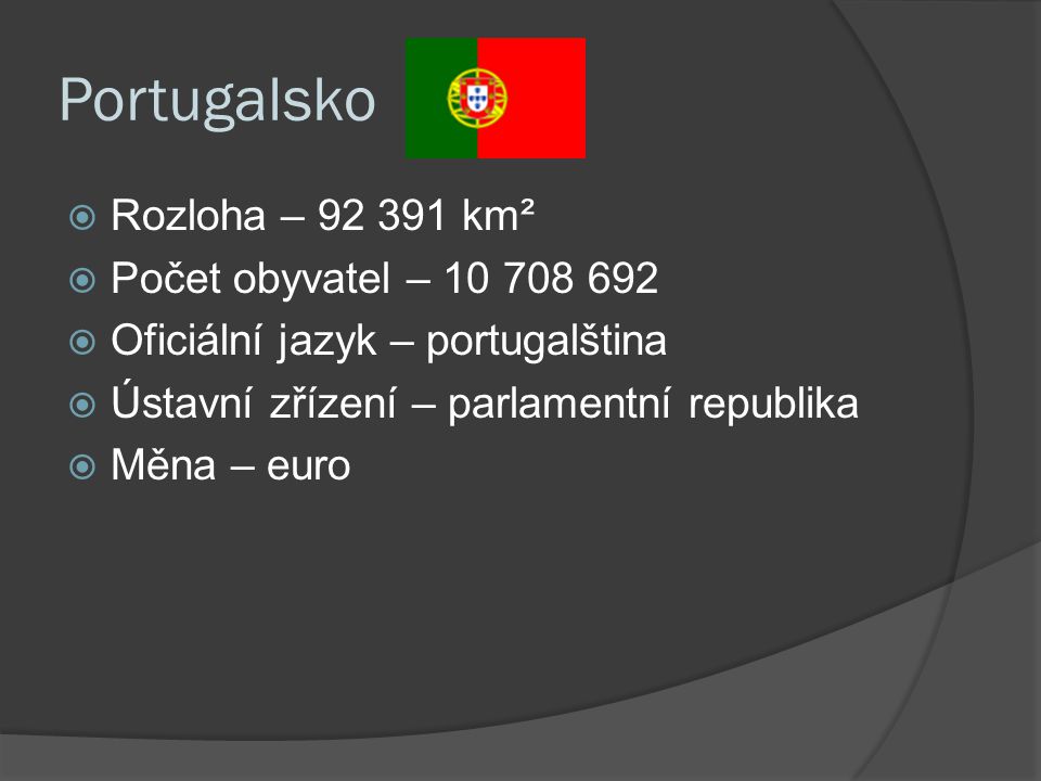 Portugalsko  Rozloha – km²  Počet obyvatel –  Oficiální jazyk – portugalština  Ústavní zřízení – parlamentní republika  Měna – euro