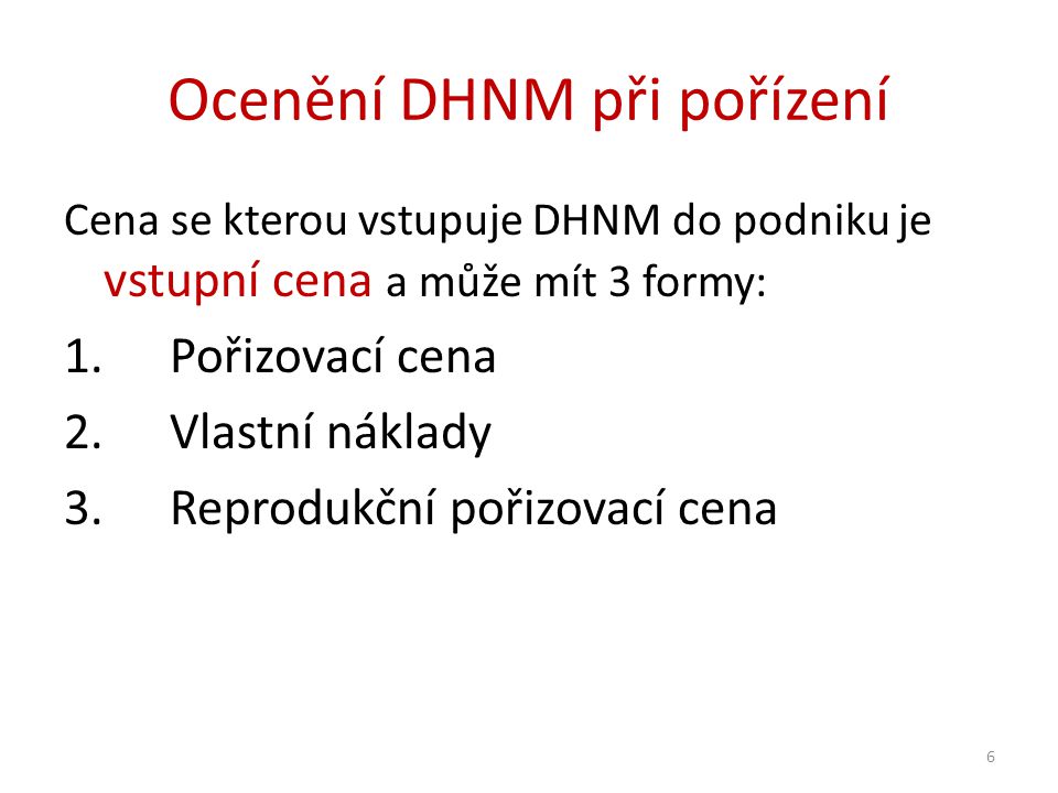 Ocenění DHNM při pořízení Cena se kterou vstupuje DHNM do podniku je vstupní cena a může mít 3 formy: 1.Pořizovací cena 2.Vlastní náklady 3.Reprodukční pořizovací cena 6