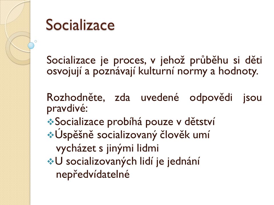 Socializace Socializace je proces, v jehož průběhu si děti osvojují a poznávají kulturní normy a hodnoty.